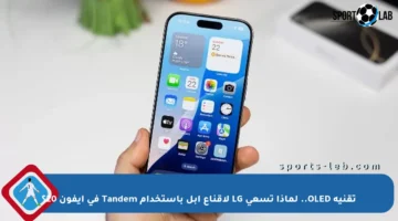 تقنية OLED.. لماذا تسعى LG لإقناع آبل باستخدام Tandem في آيفون 20؟